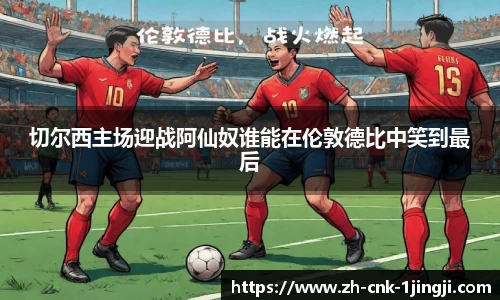 切尔西主场迎战阿仙奴谁能在伦敦德比中笑到最后